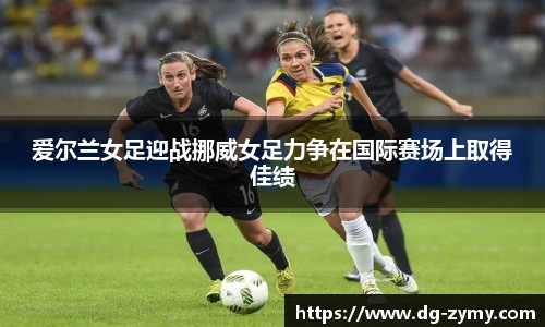 爱尔兰女足迎战挪威女足力争在国际赛场上取得佳绩